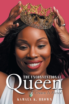 The Unconventional Queen: My Crown Is Fitted - Kamala K. Brown