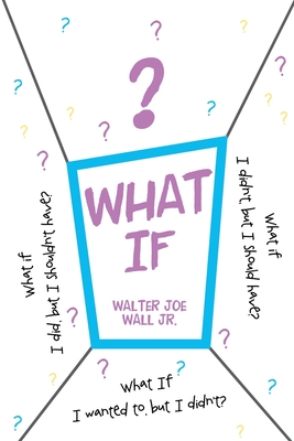 What If: What if I did, but I shouldn't have? What if I didn't, but I should have? What If I wanted to, but I didn't? - Walter Joe Wall
