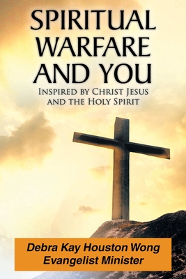 Spiritual Warfare and You: Inspired by Christ Jesus and the Holy Spirit - Debra Kay Houston Wong