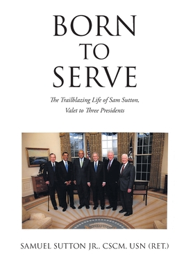 Born to Serve: The Trailblazing Life of Sam Sutton, Valet to Three Presidents - Samuel Sutton Cscm Usn (ret ).