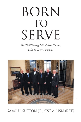 Born to Serve: The Trailblazing Life of Sam Sutton, Valet to Three Presidents - Samuel Sutton Cscm Usn (ret ).