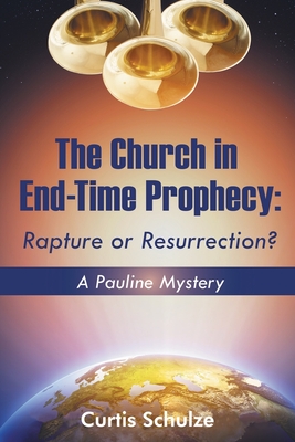 The Church in End-Time Prophecy: Rapture or Resurrection? - Curtis Schulze