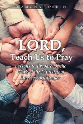 Lord, Teach Us to Pray: Lessons to Prepare for the Work of the Ministry of Intercessory Prayer - Ramona Joseph