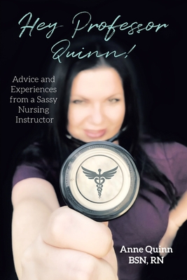 Hey, Professor Quinn!: Advice and Experiences from a Sassy Nursing Instructor - Anne Quinn Bsn