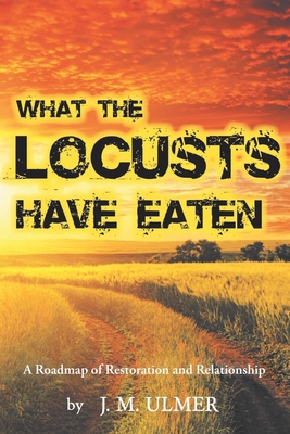 What the Locusts Have Eaten: A Roadmap of Restoration and Relationship - J. M. Ulmer