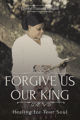 Forgive Us Our King: Healing for Your Soul - Cheryl Elaine Dowdell