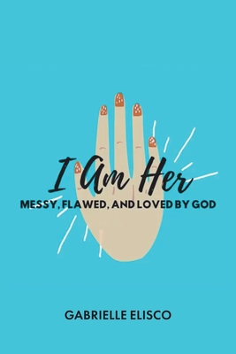 I Am Her: Messy, Flawed, and Loved by God - Gabrielle Elisco