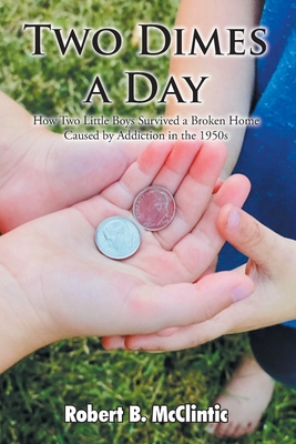 Two Dimes a Day: How Two Little Boys Survived a Broken Home Caused by Addiction in the 1950s - Robert B. Mcclintic