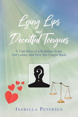 Lying Lips and Deceitful Tongues: A True Story of a Romance Scam, Her Losses, and How She Fought Back - Isabella Petersen