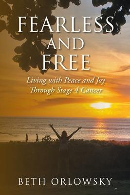 Fearless and Free: Living with Peace and Joy Through Stage 4 Cancer - Beth Orlowsky