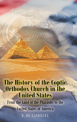 The History of the Coptic Orthodox Church in the United States: From the Land of the Pharaohs to the United States of America - E. M. Gabriel