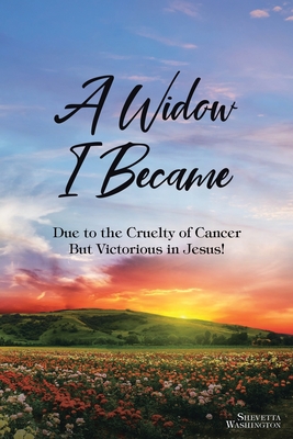 A Widow I Became: Due to the Cruelty of Cancer: But Victory in Jesus! - Shevetta Washington