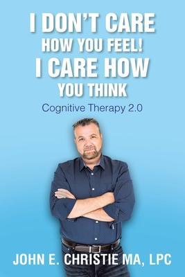 I Don't Care How You Feel! I Care How You Think: Cognitive Therapy 2.0 - Lpc John Christie Ma