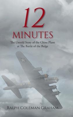 12 Minutes: The Untold Story of the Ghost Plane at The Battle of the Bulge - Ralph Coleman Graham