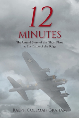 12 Minutes: The Untold Story of the Ghost Plane at The Battle of the Bulge - Ralph Coleman Graham
