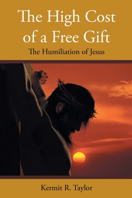 The High Cost of a Free Gift: The Humiliation of Jesus - Kermit R. Taylor