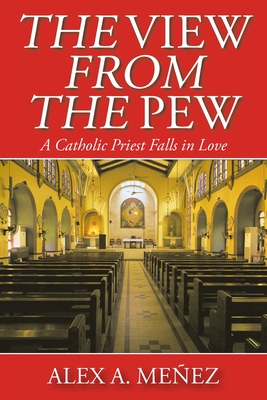 The View from the Pew: A Catholic Priest Falls in Love - Alex A. Me�ez