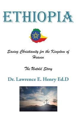 Ethiopia: Saving Christianity for the Kingdom of Heaven: The Untold Story - Lawrence E. Henry Ed D.