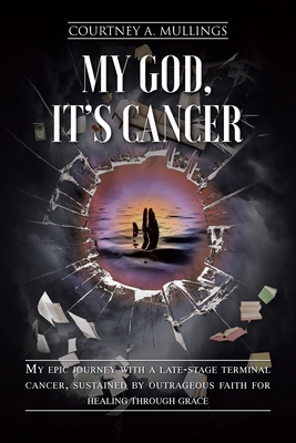 My God, It's Cancer: My epic journey with a late-stage terminal cancer, sustained by outrageous faith for healing through grace - Courtney A. Mullings