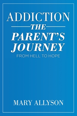 Addiction: The Parent's Journey From Hell To Hope - Mary Allyson
