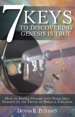 7 Keys to Discovering Genesis Is True: How to Inspire Others with Persuasive Insights to the Truth of Biblical Creation - Dennis R. Petersen