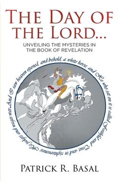 The Day of the Lord...: Unveiling the Mysteries in the Book of Revelation - Patrick R. Basal