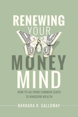 Renewing Your Money Mind: How to Go from Common Cents to Kingdom Wealth - Barbara R. Galloway