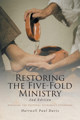 Restoring the Five-Fold Ministry: Avoiding the Pastoral Supremacy Syndrome - Hartwell Paul Davis