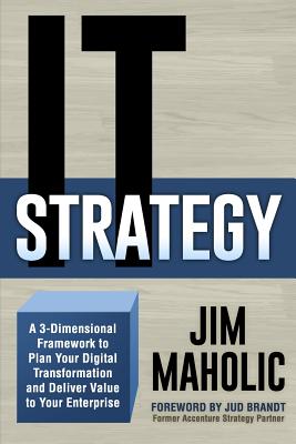 IT Strategy: A 3-Dimensional Framework to Plan Your Digital Transformation and Deliver Value to Your Enterprise - Jim Maholic