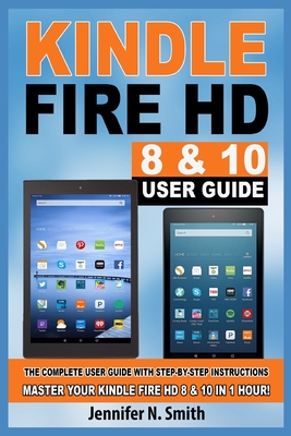 Kindle Fire HD 8 & 10 Guide: The Complete User Guide With Step-by-Step Instructions. Master Your Kindle Fire HD 8 & 10 in 1 Hour! - Jennifer N. Smith