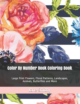 Color By Number Book Coloring Book: Large Print Flowers, Floral Patterns, Landscapes, Animals, Butterflies and More - Jane Smithy