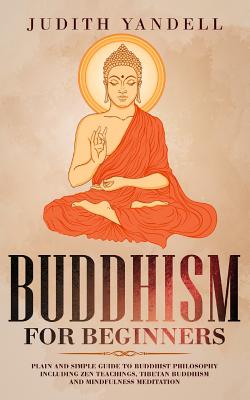 Buddhism for Beginners: Plain and Simple Guide to Buddhist Philosophy Including Zen Teachings, Tibetan Buddhism, and Mindfulness Meditation - Judith Yandell