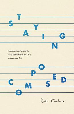 Staying Composed: Overcoming Anxiety and Self-Doubt Within a Creative Life - Dale Trumbore