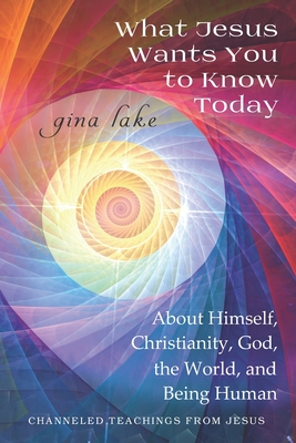 What Jesus Wants You to Know Today: About Himself, Christianity, God, the World, and Being Human - Gina Lake
