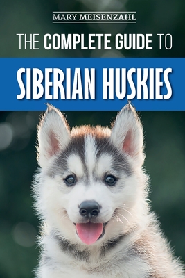 The Complete Guide to Siberian Huskies: Finding, Preparing For, Training, Exercising, Feeding, Grooming, and Loving your new Husky Puppy - Mary Meisenzahl
