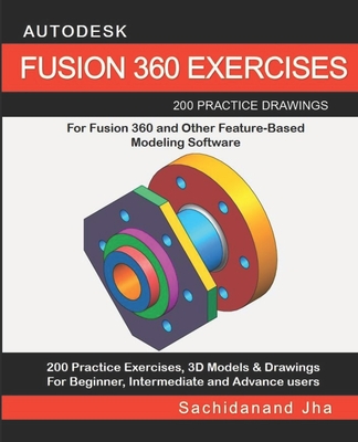 Autodesk Fusion 360 Exercises: 200 Practice Drawings For FUSION 360 and Other Feature-Based Modeling Software - Sachidanand Jha