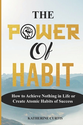 The Power of Habit: How to Achieve Nothing in Life or Create Atomic Habits of Success - Katherine Curtis