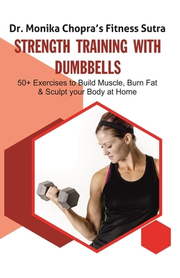 Strength Training with Dumbbells: 50+ Exercises to Build Muscle, Burn Fat and Sculpt your Body at Home - Monika Chopra