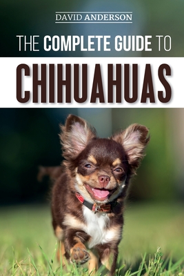 The Complete Guide to Chihuahuas: Finding, Raising, Training, Protecting, and Loving your new Chihuahua Puppy - David Anderson