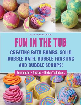 Fun in the Tub: Creating Bath Bombs, Solid Bubble Bath, Bubble Frosting and Bubble Scoops - Amanda Gail Aaron