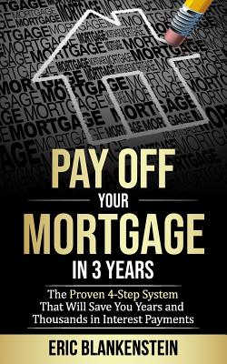 Pay Off Your Mortgage in 3 Years: The 4-Step System That Will Save You Years and Thousands in Interest Payments - Eric Blankenstein