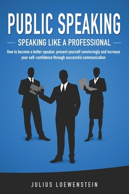 PUBLIC SPEAKING - Speaking like a Professional: How to become a better speaker, present yourself convincingly and increase your self-confidence throug - Julius Loewenstein