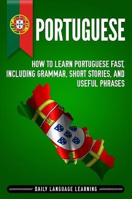 Portuguese: How to Learn Portuguese Fast, Including Grammar, Short Stories, and Useful Phrases - Daily Language Learning