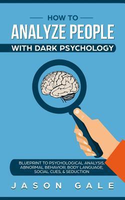 How To Analyze People With Dark Psychology: Blueprint To Psychological Analysis, Abnormal Behavior, Body Language, Social Cues & Seduction - Jason Gale