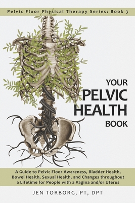 Your Pelvic Health Book: A Guide to Pelvic Floor Awareness, Bladder Health, Bowel Health, Sexual Health, and Changes throughout Your Lifetime f - Jen Torborg