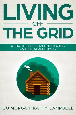 Living Off the Grid: A How-To-Guide for Homesteading and Sustainable Living - Kathy Campbell