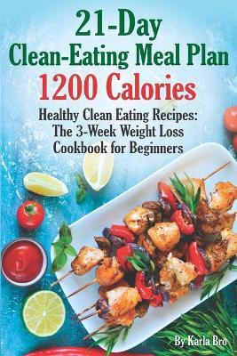 21-Day Clean-Eating Meal Plan - 1200 Calories: Healthy Clean Eating Recipes: The 3-Week Weight Loss Cookbook for Beginners - Karla Bro