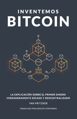 Inventemos Bitcoin: La explicaci�n sobre el primer dinero verdaderamente escaso y descentralizado - Adolfo Contreras
