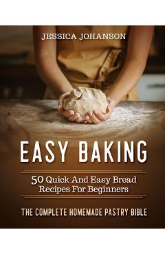 Poza produsului Easy Baking: 50 Quick And Easy Bread Recipes For Beginners. The Complete Homemade Pastry Bible - Jessica Johanson