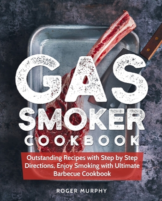 Gas Smoker Cookbook: Outstanding Recipes with Step by Step Directions, Enjoy Smoking with Ultimate Barbecue Cookbook - Roger Murphy